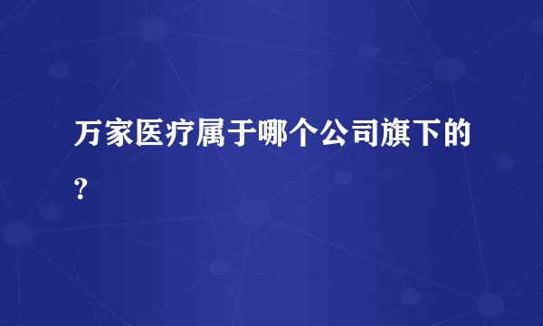 万家医疗属于哪个公司旗下的？