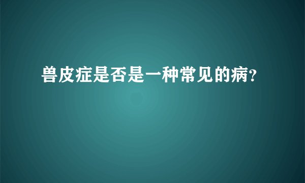 兽皮症是否是一种常见的病?