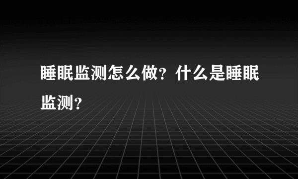 睡眠监测怎么做？什么是睡眠监测？