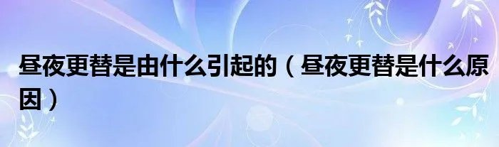 昼夜更替是由什么引起的（昼夜更替是什么原因）