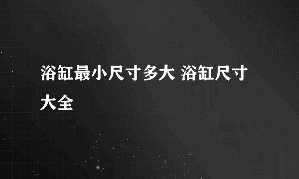 浴缸最小尺寸多大 浴缸尺寸大全