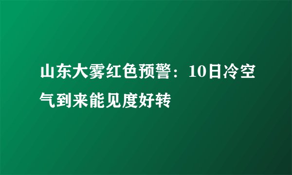 山东大雾红色预警:10日冷空气到来能见度好转