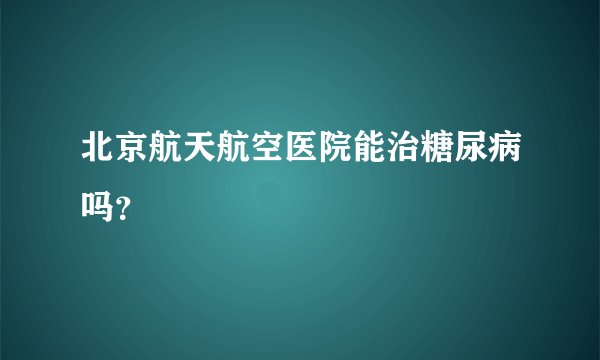 北京航天航空医院能治糖尿病吗？
