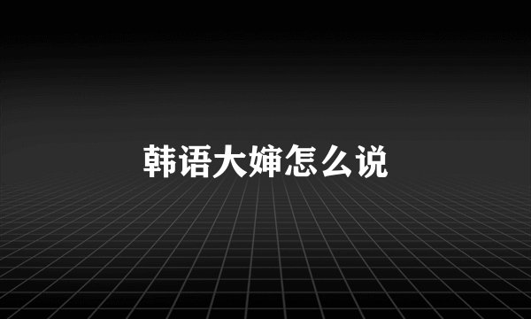 韩语大婶怎么说