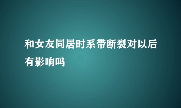 和女友同居时系带断裂对以后有影响吗