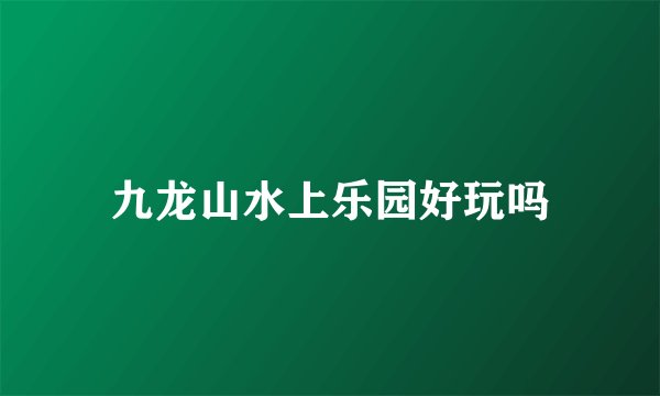 九龙山水上乐园好玩吗