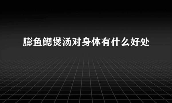 膨鱼鳃煲汤对身体有什么好处
