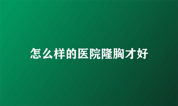 怎么样的医院隆胸才好