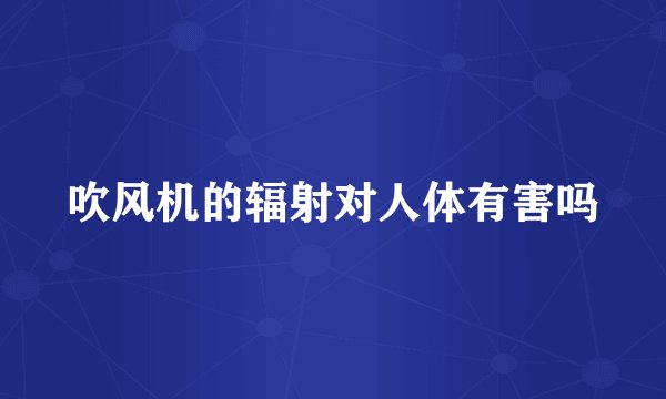 吹风机的辐射对人体有害吗