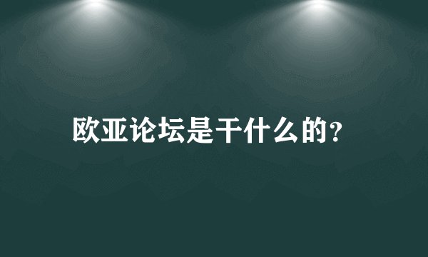 欧亚论坛是干什么的？