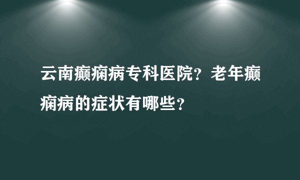 云南癫痫病专科医院？老年癫痫病的症状有哪些？