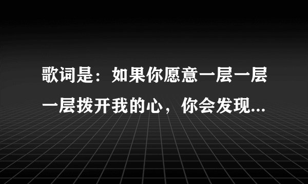 歌词是：如果你愿意一层一层一层拨开我的心，你会发现…这是什么