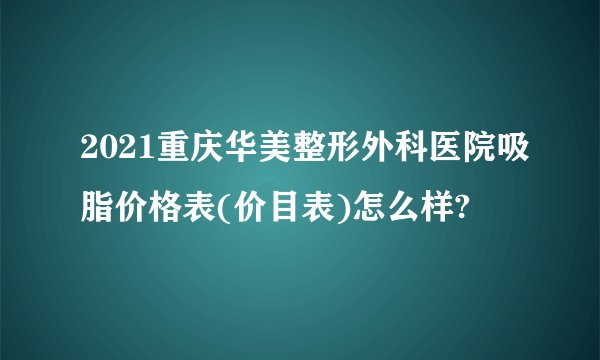 2021重庆华美整形外科医院吸脂价格表(价目表)怎么样?