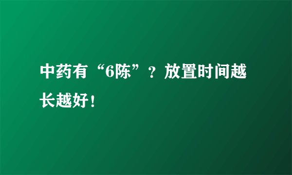 中药有“6陈”？放置时间越长越好！