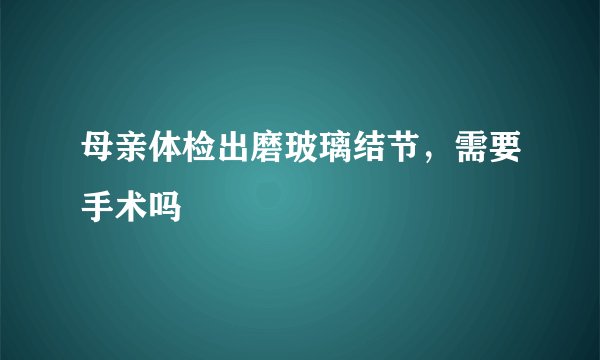 母亲体检出磨玻璃结节，需要手术吗