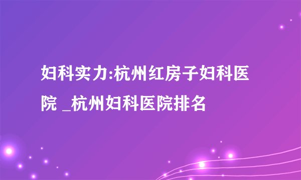妇科实力:杭州红房子妇科医院 _杭州妇科医院排名