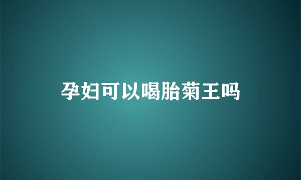 孕妇可以喝胎菊王吗
