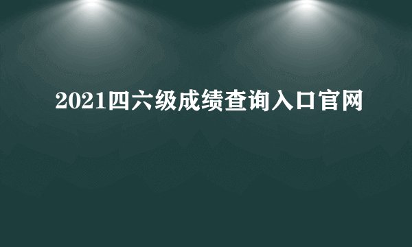 2021四六级成绩查询入口官网