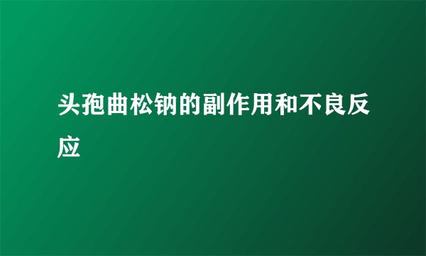 头孢曲松钠的副作用和不良反应