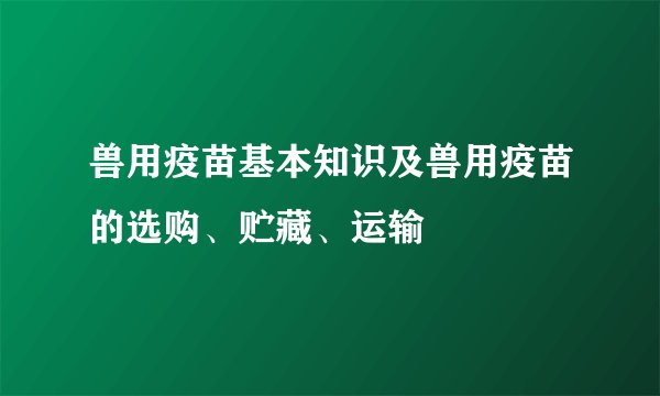 兽用疫苗基本知识及兽用疫苗的选购、贮藏、运输