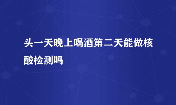 头一天晚上喝酒第二天能做核酸检测吗