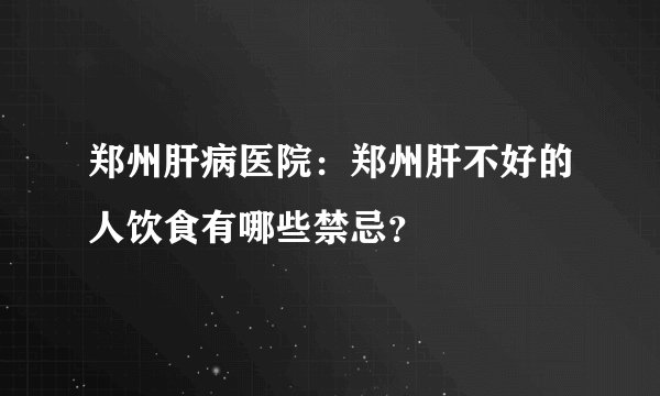 郑州肝病医院:郑州肝不好的人饮食有哪些禁忌?