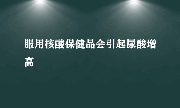 服用核酸保健品会引起尿酸增高