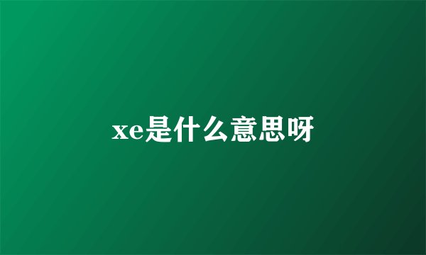 xe是什么意思呀