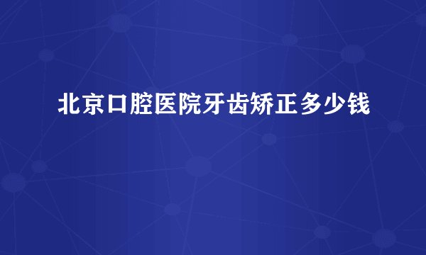 北京口腔医院牙齿矫正多少钱
