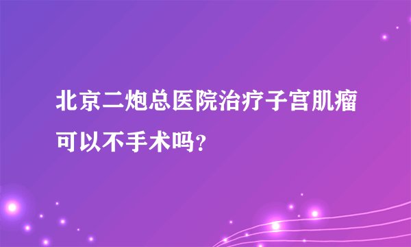 北京二炮总医院治疗子宫肌瘤可以不手术吗？