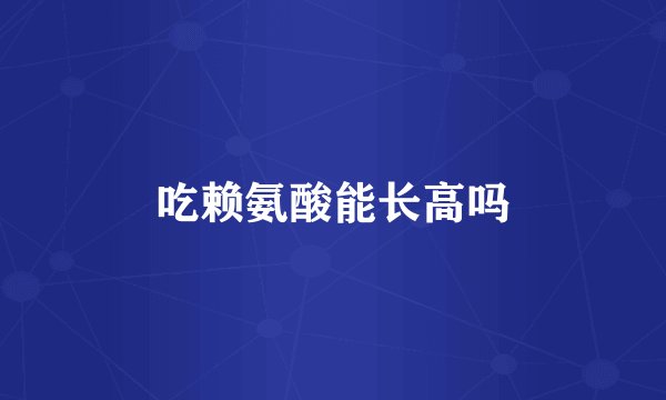 吃赖氨酸能长高吗