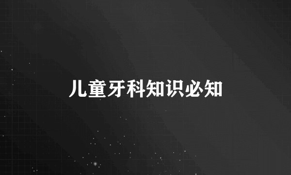 儿童牙科知识必知