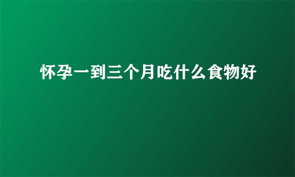 怀孕一到三个月吃什么食物好