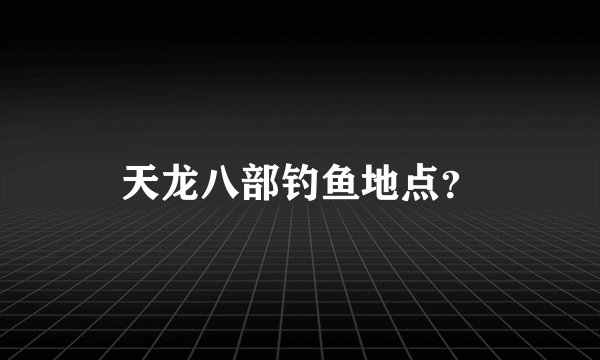 天龙八部钓鱼地点？