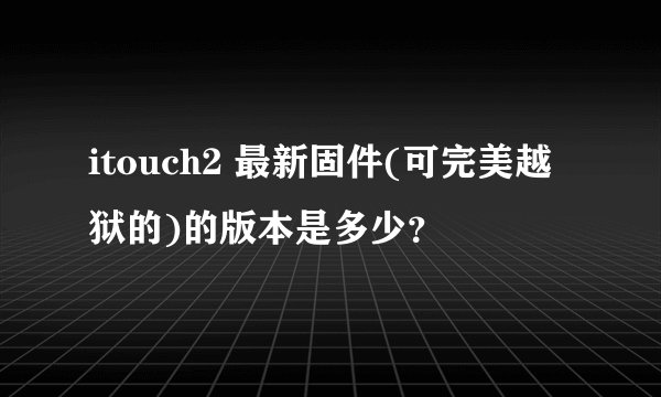 itouch2 最新固件(可完美越狱的)的版本是多少？