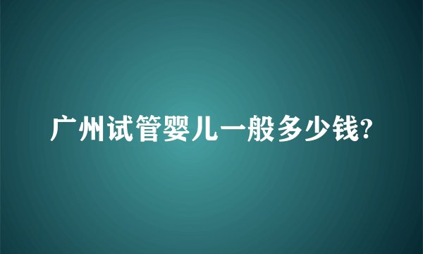 广州试管婴儿一般多少钱?