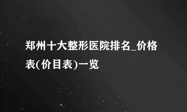 郑州十大整形医院排名_价格表(价目表)一览