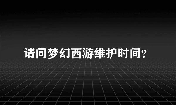 请问梦幻西游维护时间？