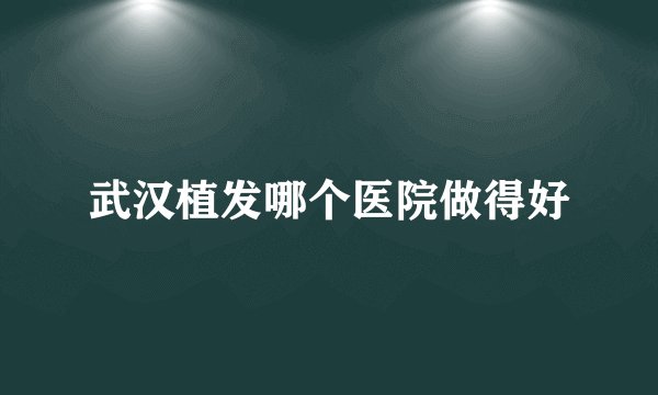 武汉植发哪个医院做得好