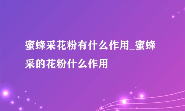 蜜蜂采花粉有什么作用_蜜蜂采的花粉什么作用