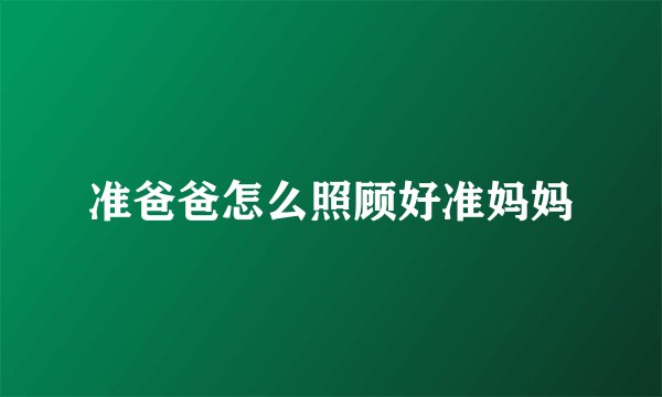 准爸爸怎么照顾好准妈妈