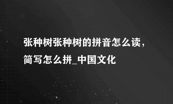 张种树张种树的拼音怎么读，简写怎么拼_中国文化