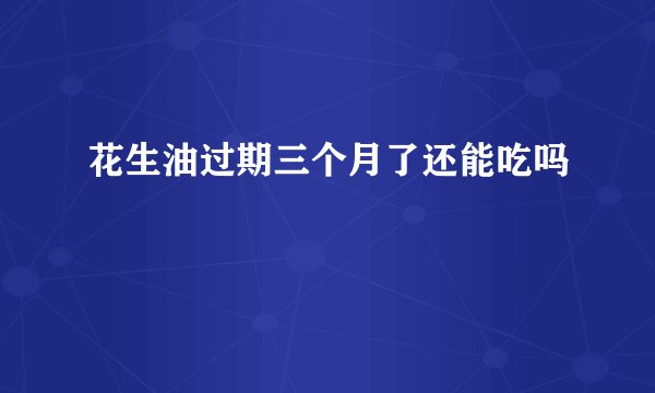 花生油过期三个月了还能吃吗