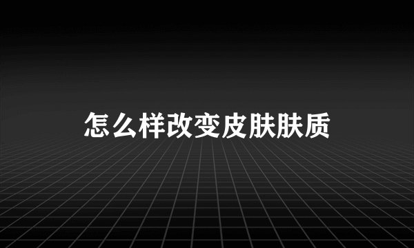 怎么样改变皮肤肤质