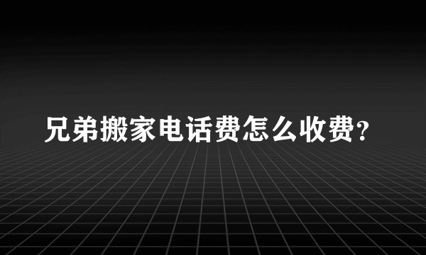 兄弟搬家电话费怎么收费？