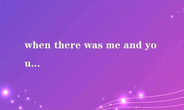 when there was me and you 中文歌词是什么？