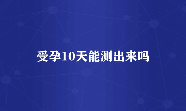 受孕10天能测出来吗