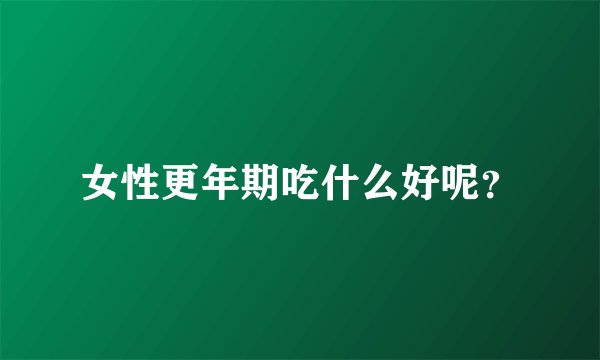女性更年期吃什么好呢?
