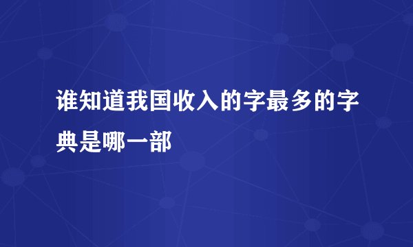 谁知道我国收入的字最多的字典是哪一部