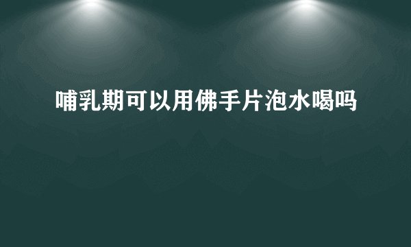 哺乳期可以用佛手片泡水喝吗